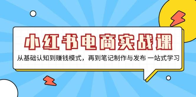 小红书电商实战课:从基础到赚钱模式与笔记制作发布-无双副业