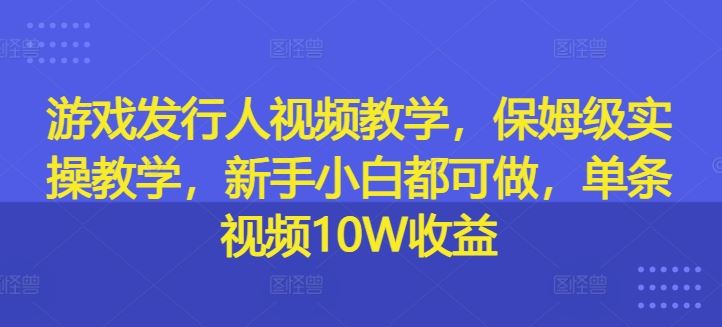 游戏发行人视频制作全攻略,新手也能轻松上手,单条视频收益10万-无双副业