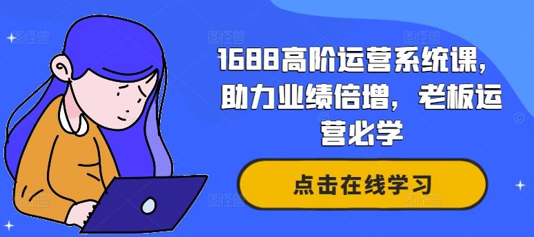 1688高阶运营系统课,助力业绩倍增,老板运营必学-无双副业