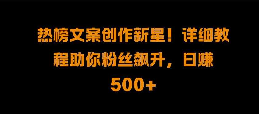 热榜文案创作教程:粉丝飙升与日入500+的秘诀-无双副业