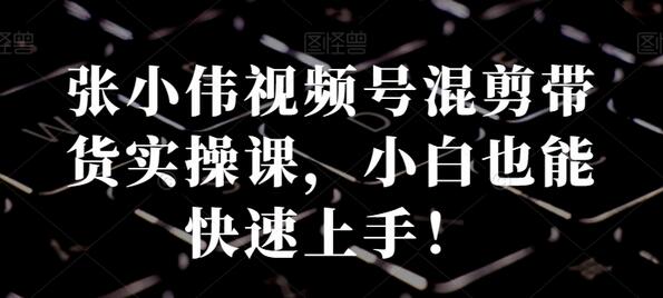 张小伟视频号混剪带货实操课,小白快速上手指南-无双副业