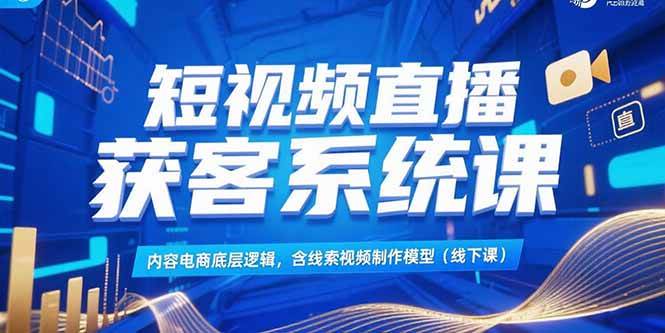 短视频直播获客系统课:内容电商底层逻辑与线索视频制作模型-无双副业