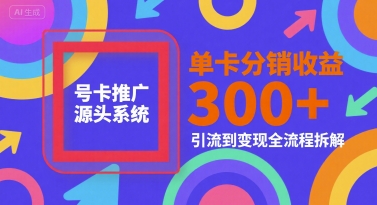号卡推广源头系统拆解,单卡分销收益300+全流程揭秘-无双副业