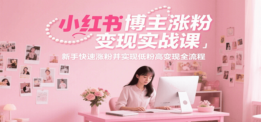 小红书博主涨粉变现实战课Pro版,新手快速涨粉变现全流程-无双副业