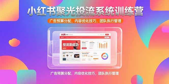 小红书聚光投流系统训练营,广告预算与内容优化实战指南-无双副业