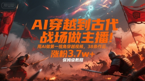 AI打造第一视角古代战场穿越视频,涨粉3.7万保姆教程-无双副业