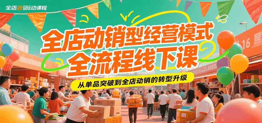 全店动销型经营模式全流程线下课,从单品突破到全店动销转型-无双副业