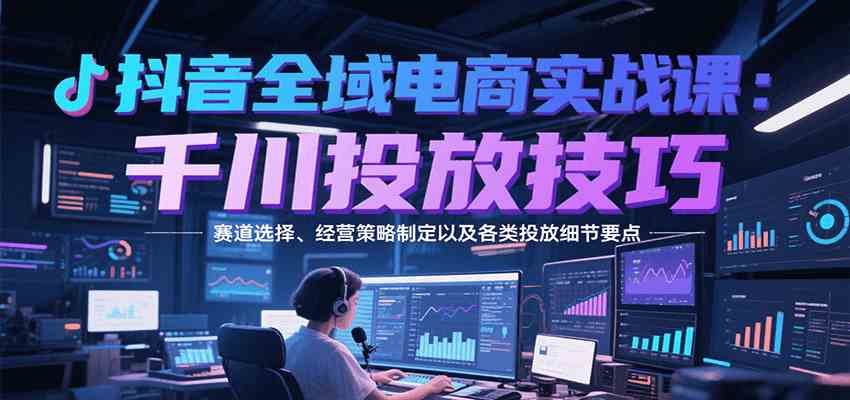 抖音电商千川投放技巧与全域经营策略实战指南-无双副业