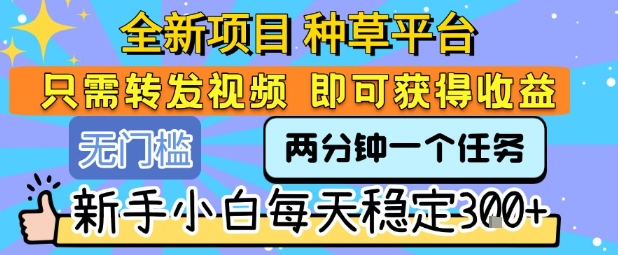 全新种草平台转发任务视频轻松赚收益 新手日入稳定-无双副业