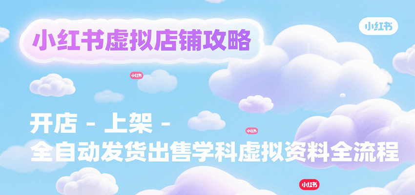 小红书虚拟店铺开店上架全自动发货出售学科资料流程-无双副业