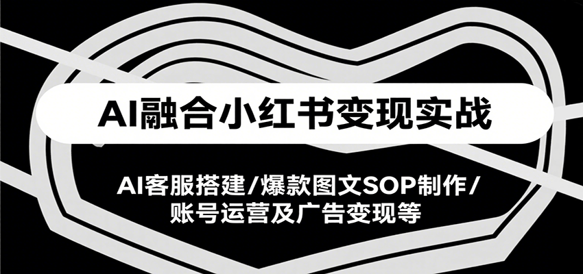 AI融合小红书变现实战课:AI客服搭建与爆款图文制作-无双副业