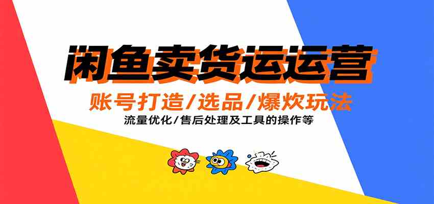 闲鱼卖货运营全攻略:账号打造选品流量优化售后处理及工具实操-无双副业
