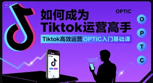 Tiktok运营高手OPTIC入门基础课,高效运营与变现指南-无双副业
