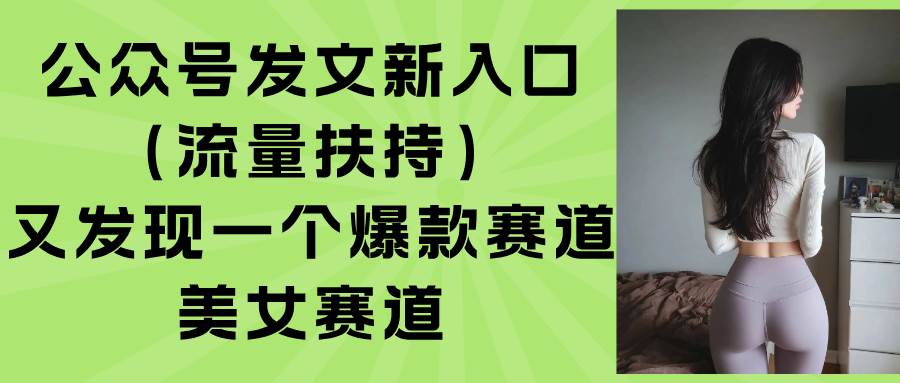 公众号发文新入口与美女赛道玩法,获流量扶持方法-无双副业