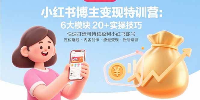 小红书博主变现特训营:6大模块20+实操技巧打造可持续盈利账号-无双副业