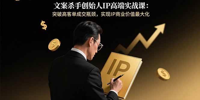 文案杀手创始人IP高端实战课:突破高客单成交瓶颈实现商业价值最大化-无双副业