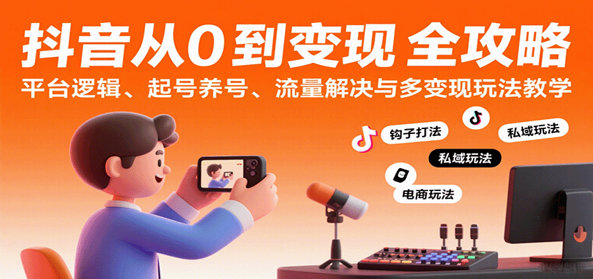 抖音从0到变现系统课:平台逻辑、起号养号、流量变现玩法教学-无双副业