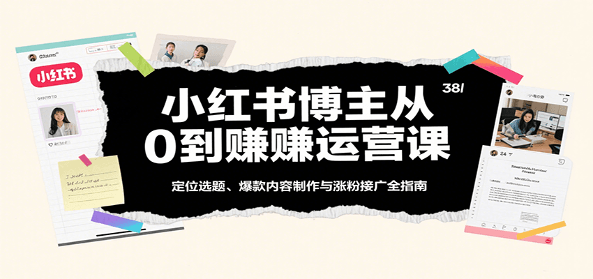小红书博主运营课:定位选题、爆款内容制作与涨粉接广指南-无双副业