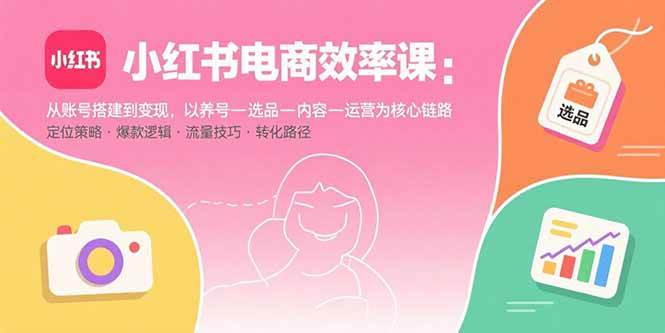 小红书电商效率课:账号搭建到变现全链路实战指南-无双副业