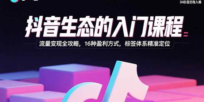 抖音生态入门课程:流量变现与16种盈利方式全解析