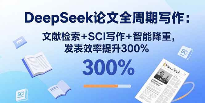 DeepSeek论文全周期写作:文献检索+SCI写作+智能降重提升发表效率-无双副业
