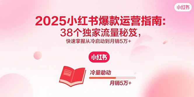 2025小红书爆款运营指南:38个独家流量秘笈从冷启动到月销5万+-无双副业