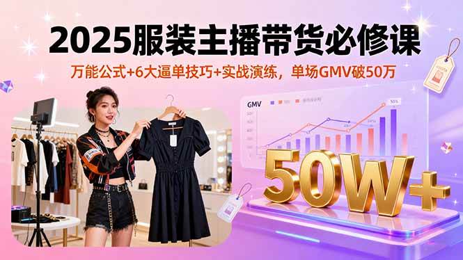 2025服装主播带货必修课,万能公式与6大逼单技巧实战-无双副业