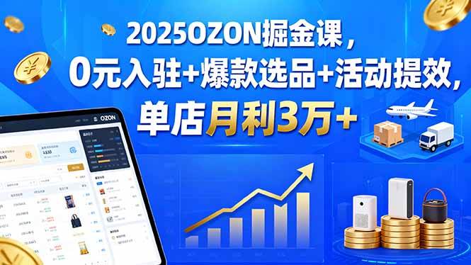 2025OZON掘金课:0元入驻+爆款选品+活动提效,单店月利3万+-无双副业