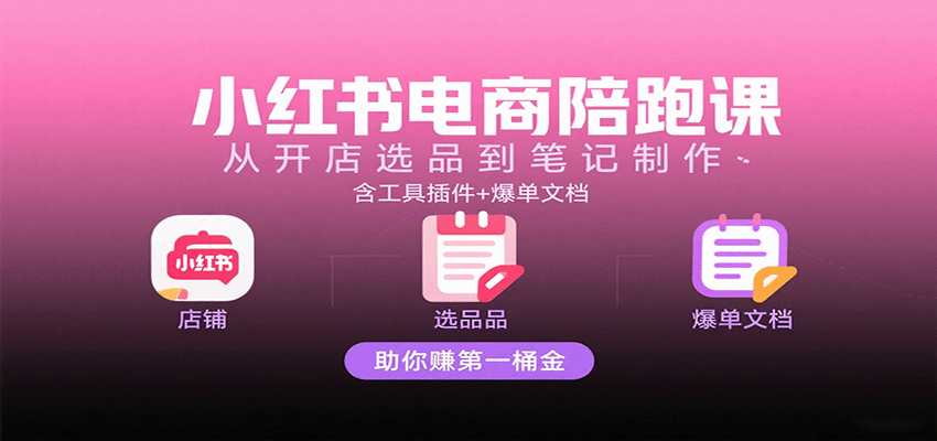 小红书电商陪跑课:开店选品笔记制作工具插件爆单文档教学-无双副业