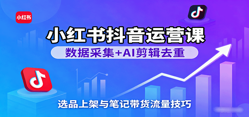 小红书抖音运营课:数据采集AI剪辑选品上架与笔记带货技巧-无双副业