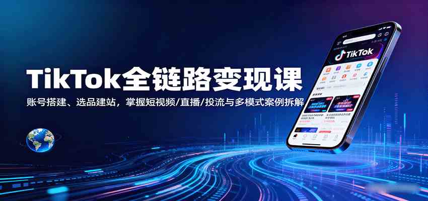 TikTok全链路变现课:账号搭建选品建站与短视频直播投流案例解析-无双副业