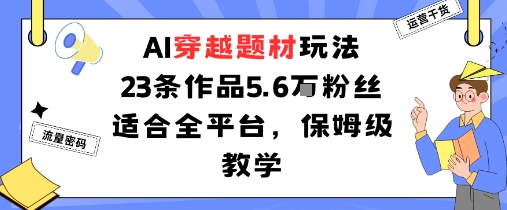 AI穿越题材玩法全平台吸粉5.6W保姆级教学-无双副业