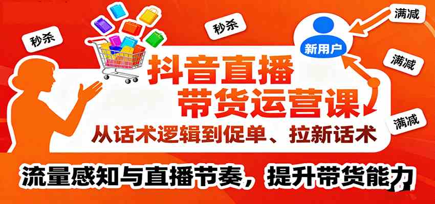抖音直播带货运营课:话术逻辑、促单技巧与流量提升-无双副业