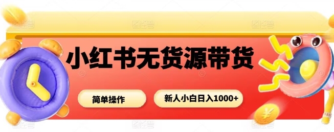 小红书无货源带货项目操作指南,新手轻松日入多张-无双副业