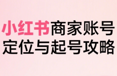 小红书电商全链路实战从定位到爆单拆解商家起号流程-无双副业