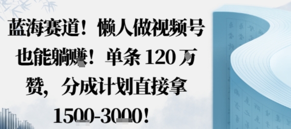蓝海赛道懒人做视频号轻松赚钱单条120W赞分成拿1.5k-无双副业
