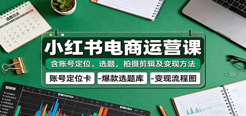 小红书电商运营课:账号定位、选题拍摄剪辑及变现方法-无双副业