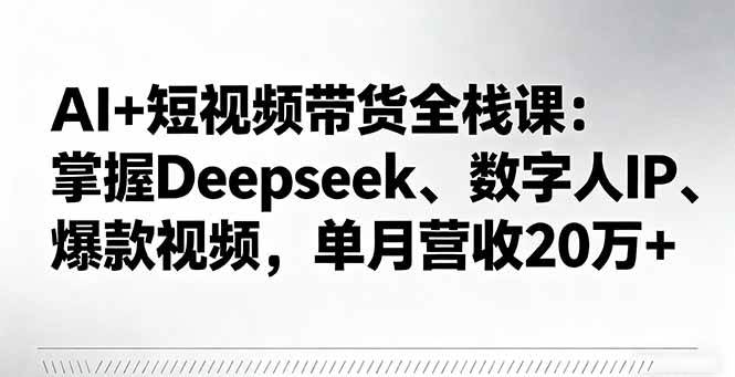 AI短视频带货全栈课:Deepseek与数字人IP打造爆款视频实现高营收-无双副业