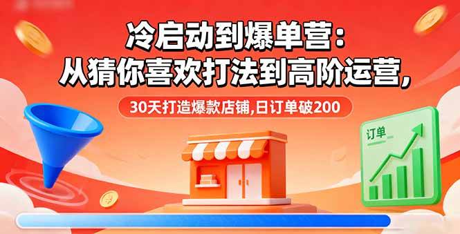 冷启动到爆单营:从猜你喜欢打法到高阶运营30天打造爆款店铺-无双副业