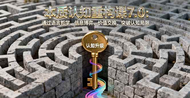 本质认知重构课7.0:语言哲学、信息博弈与价值交换突破认知局限-无双副业