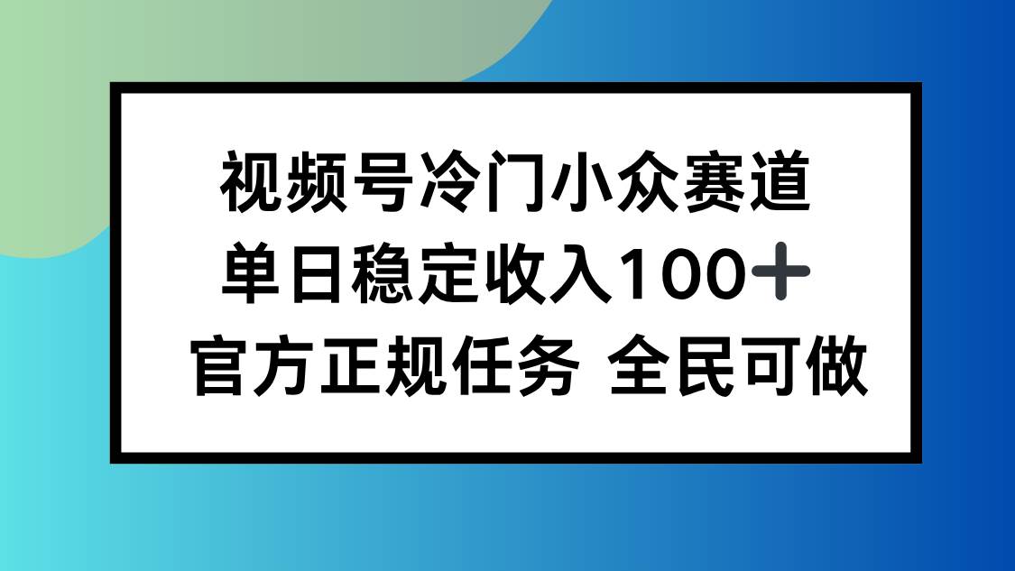 视频号小众赛道单日稳定收入100+适合所有人-无双副业