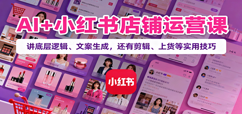 AI小红书店铺运营课:底层逻辑、文案生成与实用技巧-无双副业
