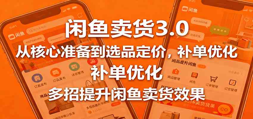 闲鱼卖货3.0实战课:核心准备选品定价补单优化提升效果-无双副业