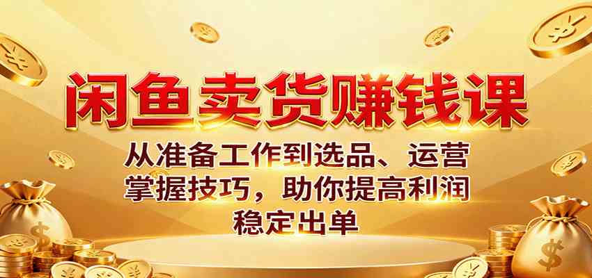 闲鱼卖货赚钱课:从选品到运营提升利润稳定出单技巧-无双副业