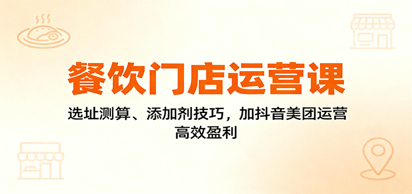 餐饮门店运营课:选址测算与添加剂技巧,抖音美团运营高效盈利-无双副业
