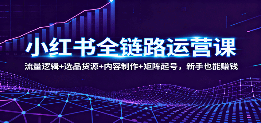 小红书电商全链路运营课:流量逻辑选品货源内容制作新手赚钱指南-无双副业