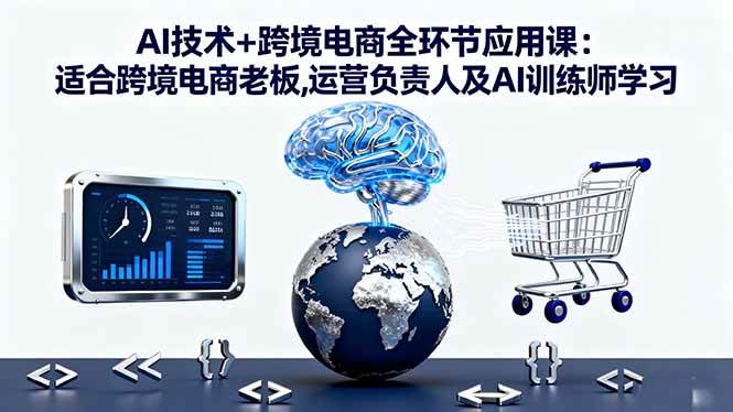 AI技术+跨境电商全环节应用课:助力企业智能转型-无双副业