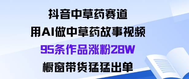 抖音中草药赛道用AI制作故事视频涨粉28W橱窗带货出单-无双副业