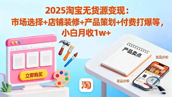 2025淘宝无货源变现:市场选择+店铺装修+产品策划+付费打爆-无双副业