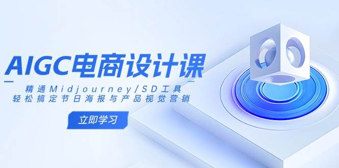 AIGC电商设计课：掌握Midjourney/SD工具，轻松制作节日海报与产品视觉营销-无双副业